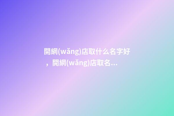 開網(wǎng)店取什么名字好，開網(wǎng)店取名的注意事項(xiàng)